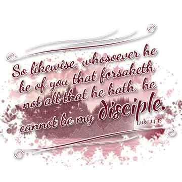 Luke 14:33 – So likewise, whosoever he be of you that forsaketh not all that he hath, he cannot be my disciple.