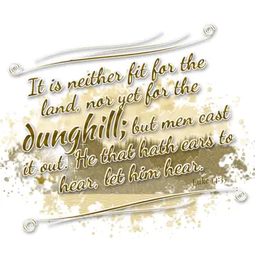 Luke 14:35 – It is neither fit for the land, nor yet for the dunghill; but men cast it out. He that hath ears to hear, let him hear.