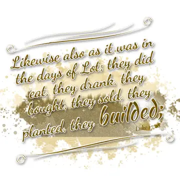 Luke 17:28 – Likewise also as it was in the days of Lot; they did eat, they drank, they bought, they sold, they planted, they builded;