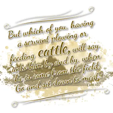 Luke 17:7 – But which of you, having a servant plowing or feeding cattle, will say unto him by and by, when he is come from the field, Go and sit down to meat?