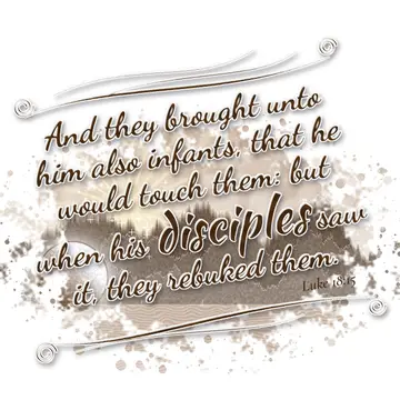 Luke 18:15 – And they brought unto him also infants, that he would touch them: but when his disciples saw it, they rebuked them.