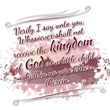 Luke 18:17 – Verily I say unto you, Whosoever shall not receive the kingdom of God as a little child shall in no wise enter therein.