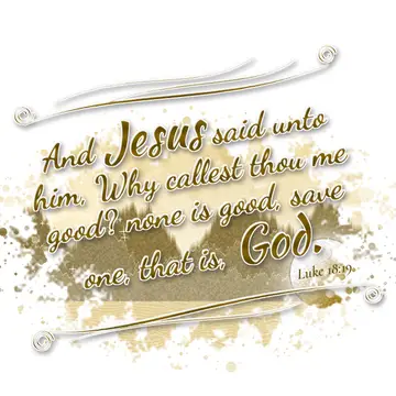 Luke 18:19 – And Jesus said unto him, Why callest thou me good? none is good, save one, that is, God.