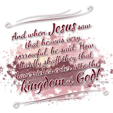 Luke 18:24 – And when Jesus saw that he was very sorrowful, he said, How hardly shall they that have riches enter into the kingdom of God!
