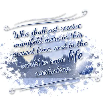 Luke 18:30 – Who shall not receive manifold more in this present time, and in the world to come life everlasting.