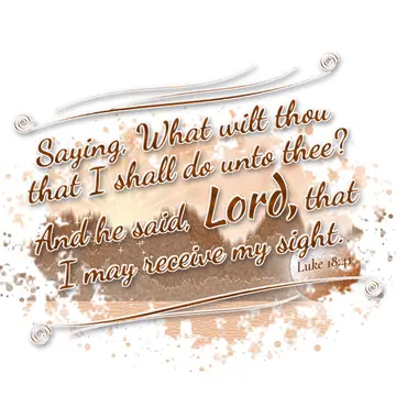 Luke 18:41 – Saying, What wilt thou that I shall do unto thee? And he said, Lord, that I may receive my sight.