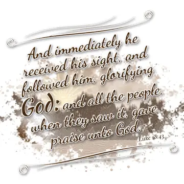 Luke 18:43 – And immediately he received his sight, and followed him, glorifying God: and all the people, when they saw it, gave praise unto God.