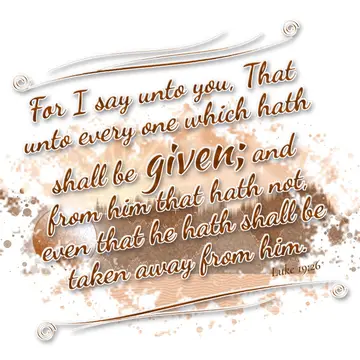 Luke 19:26 – For I say unto you, That unto every one which hath shall be given; and from him that hath not, even that he hath shall be taken away from him.
