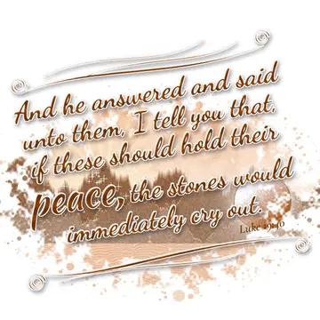 Luke 19:40 – And he answered and said unto them, I tell you that, if these should hold their peace, the stones would immediately cry out.