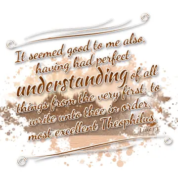 Luke 1:3 – It seemed good to me also, having had perfect understanding of all things from the very first, to write unto thee in order, most excellent Theophilus,