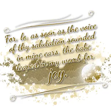 Luke 1:44 – For, lo, as soon as the voice of thy salutation sounded in mine ears, the babe leaped in my womb for joy.