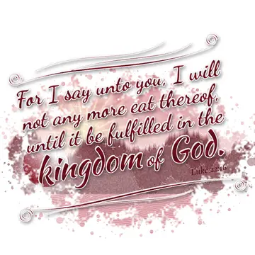 Luke 22:16 – For I say unto you, I will not any more eat thereof, until it be fulfilled in the kingdom of God.