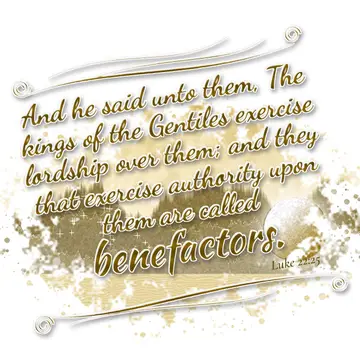 Luke 22:25 – And he said unto them, The kings of the Gentiles exercise lordship over them; and they that exercise authority upon them are called benefactors.