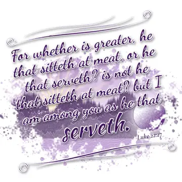 Luke 22:27 – For whether is greater, he that sitteth at meat, or he that serveth? is not he that sitteth at meat? but I am among you as he that serveth.