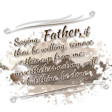 Luke 22:42 – Saying, Father, if thou be willing, remove this cup from me: nevertheless not my will, but thine, be done.