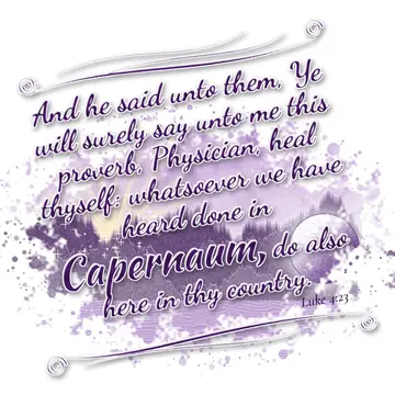 Luke 4:23 – And he said unto them, Ye will surely say unto me this proverb, Physician, heal thyself: whatsoever we have heard done in Capernaum, do also here in…