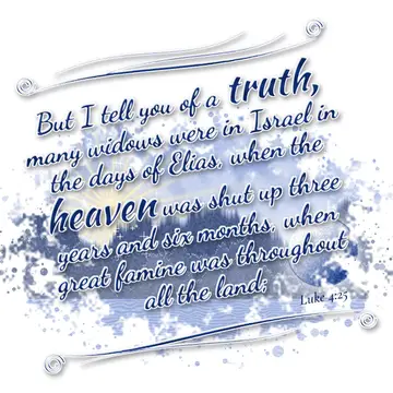 Luke 4:25 – But I tell you of a truth, many widows were in Israel in the days of Elias, when the heaven was shut up three years and six months, when great famine…