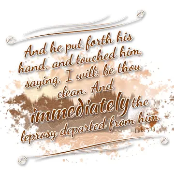 Luke 5:13 – And he put forth his hand, and touched him, saying, I will: be thou clean. And immediately the leprosy departed from him.