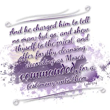 Luke 5:14 – And he charged him to tell no man: but go, and shew thyself to the priest, and offer for thy cleansing, according as Moses commanded, for a testimony…