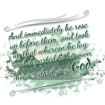 Luke 5:25 – And immediately he rose up before them, and took up that whereon he lay, and departed to his own house, glorifying God.