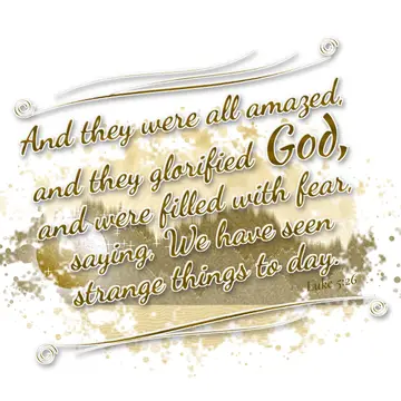 Luke 5:26 – And they were all amazed, and they glorified God, and were filled with fear, saying, We have seen strange things to day.
