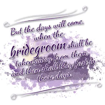 Luke 5:35 – But the days will come, when the bridegroom shall be taken away from them, and then shall they fast in those days.
