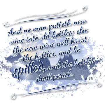 Luke 5:37 – And no man putteth new wine into old bottles; else the new wine will burst the bottles, and be spilled, and the bottles shall perish.