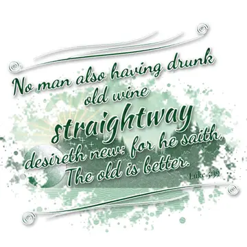 Luke 5:39 – No man also having drunk old wine straightway desireth new: for he saith, The old is better.