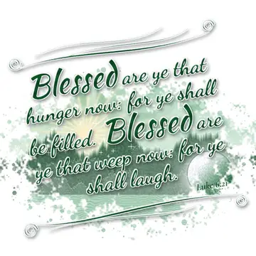 Luke 6:21 – Blessed are ye that hunger now: for ye shall be filled. Blessed are ye that weep now: for ye shall laugh.