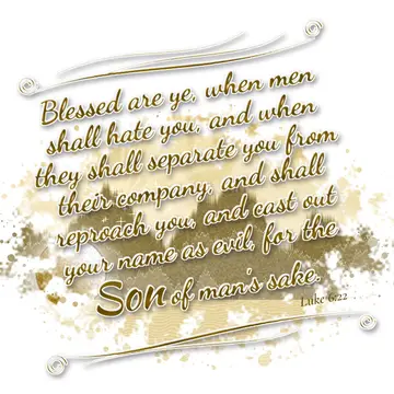 Luke 6:22 – Blessed are ye, when men shall hate you, and when they shall separate you from their company, and shall reproach you, and cast out your name as evil…