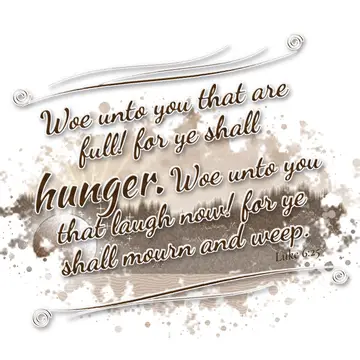 Luke 6:25 – Woe unto you that are full! for ye shall hunger. Woe unto you that laugh now! for ye shall mourn and weep.