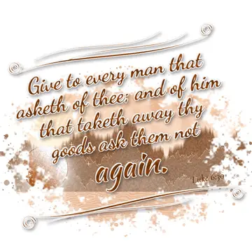 Luke 6:30 – Give to every man that asketh of thee; and of him that taketh away thy goods ask them not again.