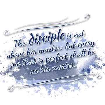 Luke 6:40 – The disciple is not above his master: but every one that is perfect shall be as his master.