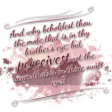 Luke 6:41 – And why beholdest thou the mote that is in thy brother's eye, but perceivest not the beam that is in thine own eye?