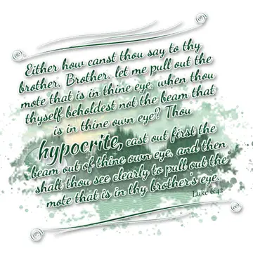 Luke 6:42 – Either how canst thou say to thy brother, Brother, let me pull out the mote that is in thine eye, when thou thyself beholdest not the beam that is in…
