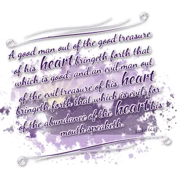 Luke 6:45 – A good man out of the good treasure of his heart bringeth forth that which is good; and an evil man out of the evil treasure of his heart bringeth…