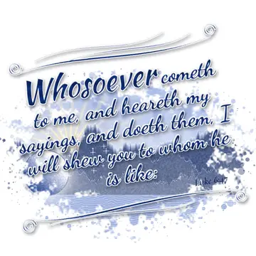 Luke 6:47 – Whosoever cometh to me, and heareth my sayings, and doeth them, I will shew you to whom he is like: