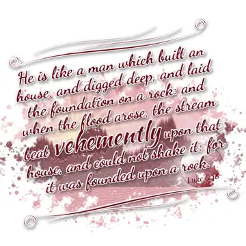 Luke 6:48 – He is like a man which built an house, and digged deep, and laid the foundation on a rock: and when the flood arose, the stream beat vehemently upon…