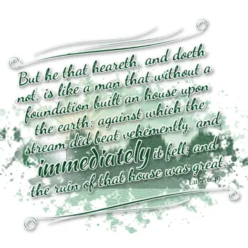 Luke 6:49 – But he that heareth, and doeth not, is like a man that without a foundation built an house upon the earth; against which the stream did beat…