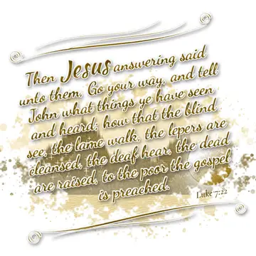 Luke 7:22 – Then Jesus answering said unto them, Go your way, and tell John what things ye have seen and heard; how that the blind see, the lame walk, the lepers…