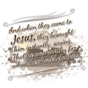 Luke 7:4 – And when they came to Jesus, they besought him instantly, saying, That he was worthy for whom he should do this: