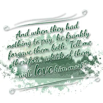 Luke 7:42 – And when they had nothing to pay, he frankly forgave them both. Tell me therefore, which of them will love him most?