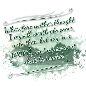 Luke 7:7 – Wherefore neither thought I myself worthy to come unto thee: but say in a word, and my servant shall be healed.