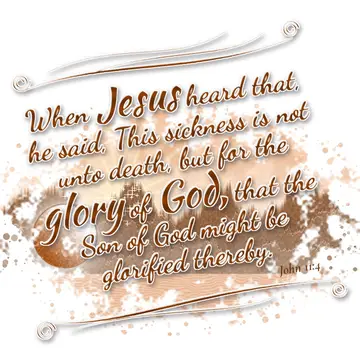 John 11:4 – When Jesus heard that, he said, This sickness is not unto death, but for the glory of God, that the Son of God might be glorified thereby.