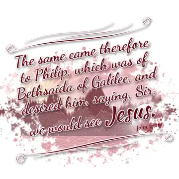 John 12:21 – The same came therefore to Philip, which was of Bethsaida of Galilee, and desired him, saying, Sir, we would see Jesus.