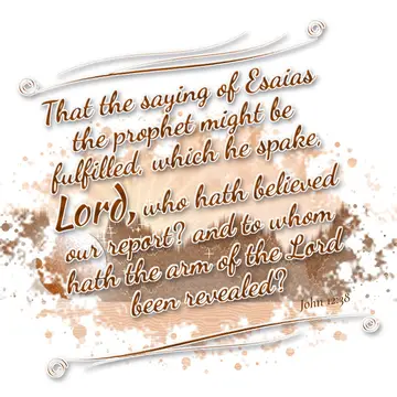 John 12:38 – That the saying of Esaias the prophet might be fulfilled, which he spake, Lord, who hath believed our report? and to whom hath the arm of the Lord…