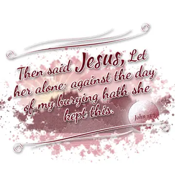 John 12:7 – Then said Jesus, Let her alone: against the day of my burying hath she kept this.