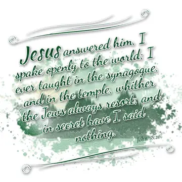 John 18:20 – Jesus answered him, I spake openly to the world; I ever taught in the synagogue, and in the temple, whither the Jews always resort; and in secret…