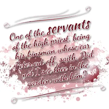John 18:26 – One of the servants of the high priest, being his kinsman whose ear Peter cut off, saith, Did not I see thee in the garden with him?