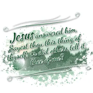 John 18:34 – Jesus answered him, Sayest thou this thing of thyself, or did others tell it thee of me?